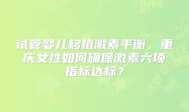 试管婴儿移植激素平衡，重庆女性如何确保激素六项指标达标？
