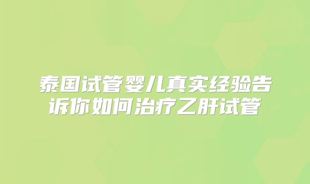 泰国试管婴儿真实经验告诉你如何治疗乙肝试管