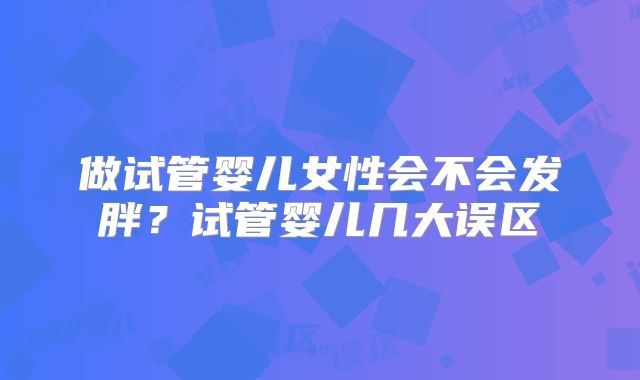 做试管婴儿女性会不会发胖？试管婴儿几大误区