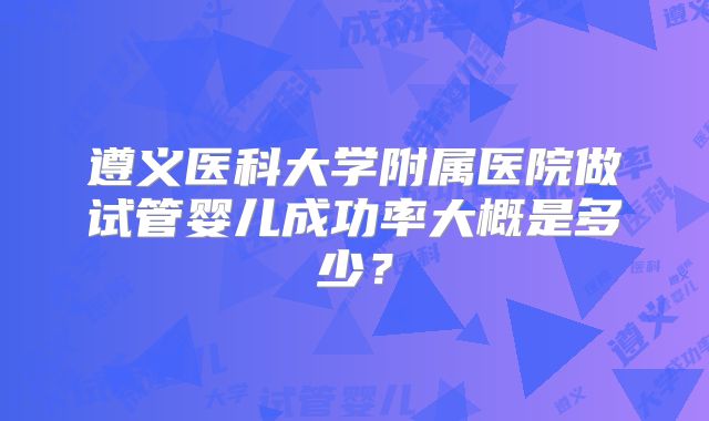 遵义医科大学附属医院做试管婴儿成功率大概是多少？