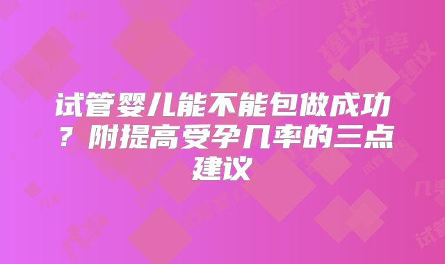 试管婴儿能不能包做成功?附提高受孕几率的三点建议