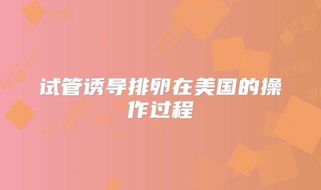 试管诱导排卵在美国的操作过程