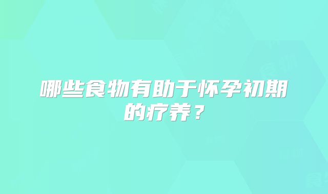 哪些食物有助于怀孕初期的疗养?