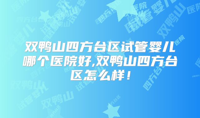 双鸭山四方台区试管婴儿哪个医院好,双鸭山四方台区怎么样!