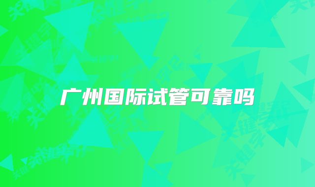 广州国际试管可靠吗