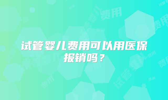 试管婴儿费用可以用医保报销吗?