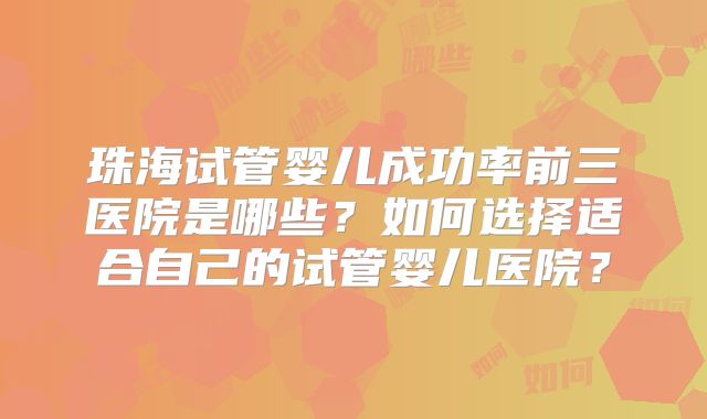珠海试管婴儿成功率前三医院是哪些？如何选择适合自己的试管婴儿医院？