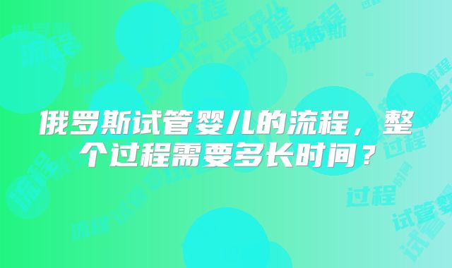 俄罗斯试管婴儿的流程,整个过程需要多长时间?