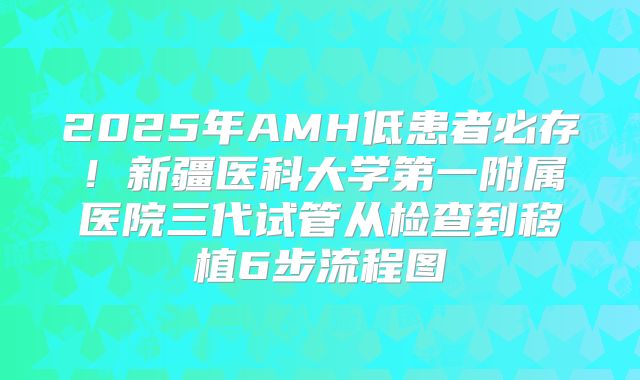 2025年AMH低患者必存！新疆医科大学第一附属医院三代试管从检查到移植6步流程图
