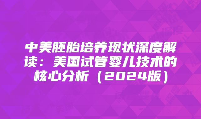 中美胚胎培养现状深度解读:美国试管婴儿技术的核心分析(2024版)