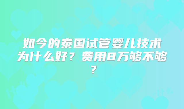 如今的泰国试管婴儿技术为什么好？费用8万够不够？