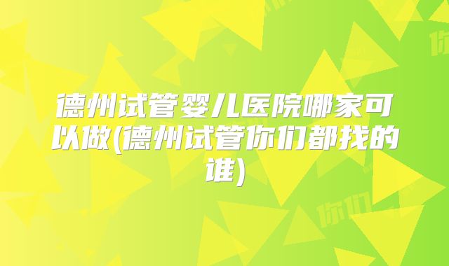 德州试管婴儿医院哪家可以做(德州试管你们都找的谁)