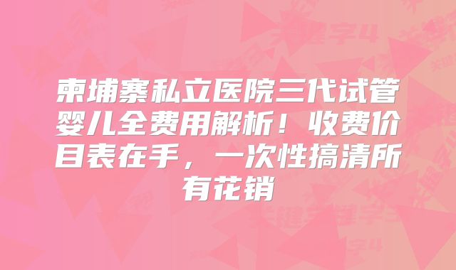 柬埔寨私立医院三代试管婴儿全费用解析！收费价目表在手，一次性搞清所有花销