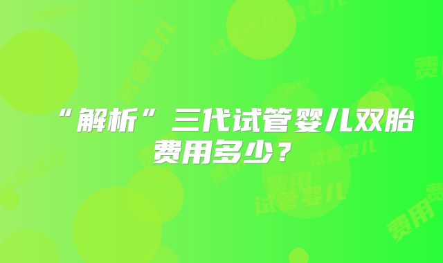“解析”三代试管婴儿双胎费用多少？