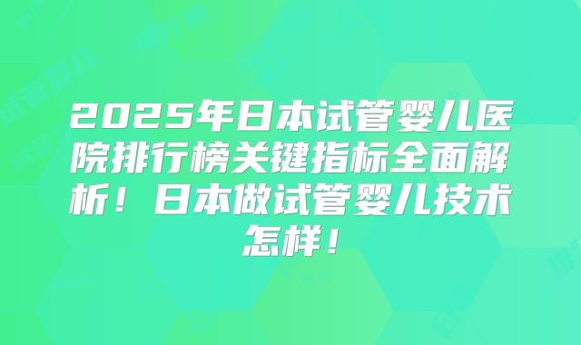 2025年日本试管婴儿医院排行榜关键指标全面解析！日本做试管婴儿技术怎样！