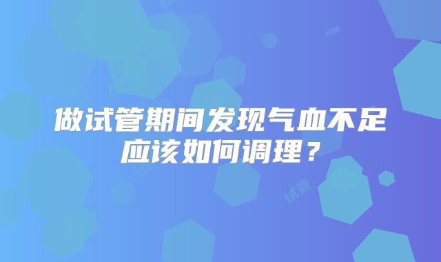 做试管期间发现气血不足应该如何调理?