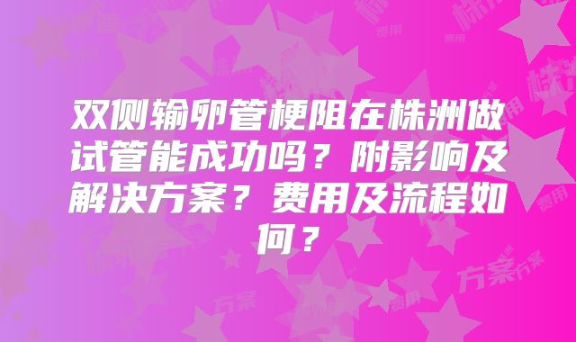 双侧输卵管梗阻在株洲做试管能成功吗？附影响及解决方案？费用及流程如何？