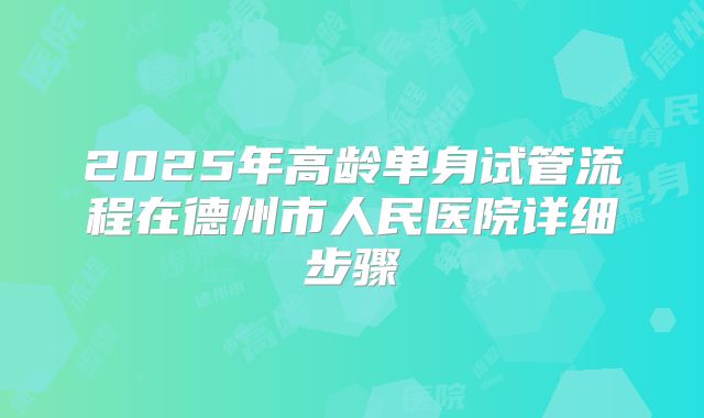 2025年高龄单身试管流程在德州市人民医院详细步骤