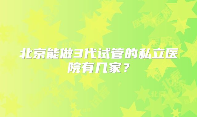 北京能做3代试管的私立医院有几家？