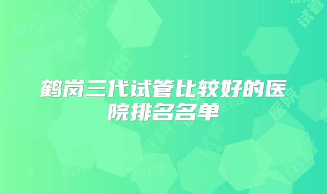 鹤岗三代试管比较好的医院排名名单