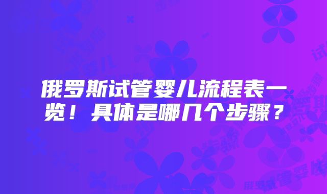 俄罗斯试管婴儿流程表一览！具体是哪几个步骤？