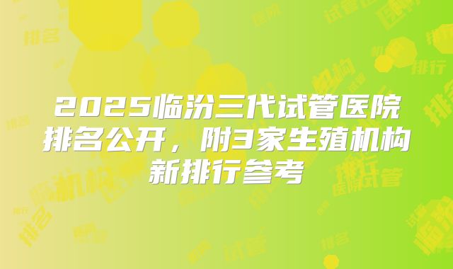 2025临汾三代试管医院排名公开，附3家生殖机构新排行参考