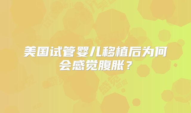美国试管婴儿移植后为何会感觉腹胀？
