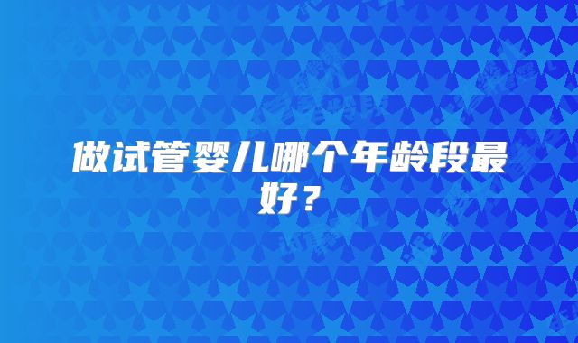 做试管婴儿哪个年龄段最好？