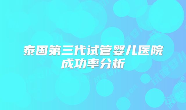 泰国第三代试管婴儿医院成功率分析