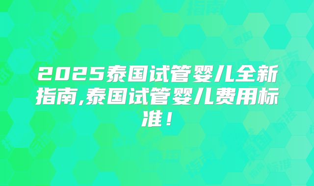 2025泰国试管婴儿全新指南,泰国试管婴儿费用标准！