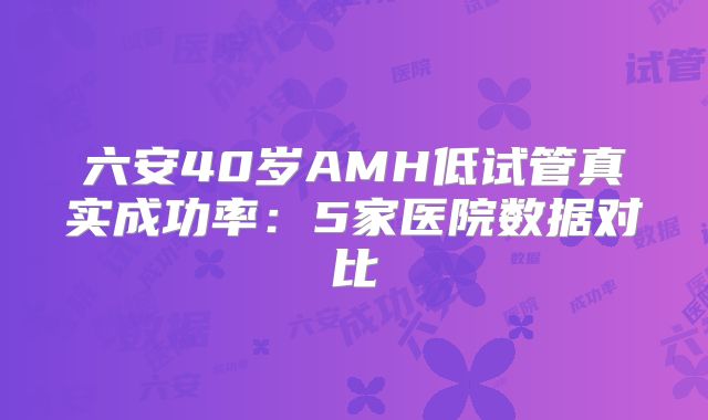 六安40岁AMH低试管真实成功率：5家医院数据对比