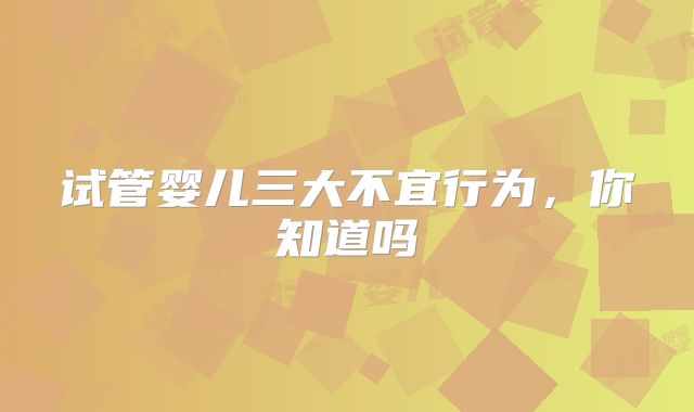试管婴儿三大不宜行为,你知道吗