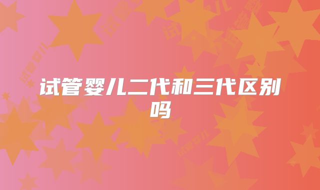 试管婴儿二代和三代区别吗