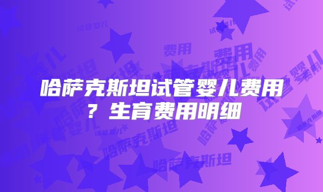 哈萨克斯坦试管婴儿费用?生育费用明细