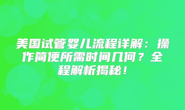美国试管婴儿流程详解：操作简便所需时间几何？全程解析揭秘！