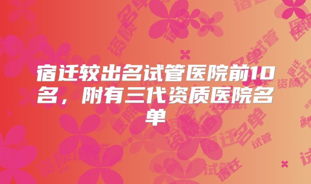 宿迁较出名试管医院前10名，附有三代资质医院名单