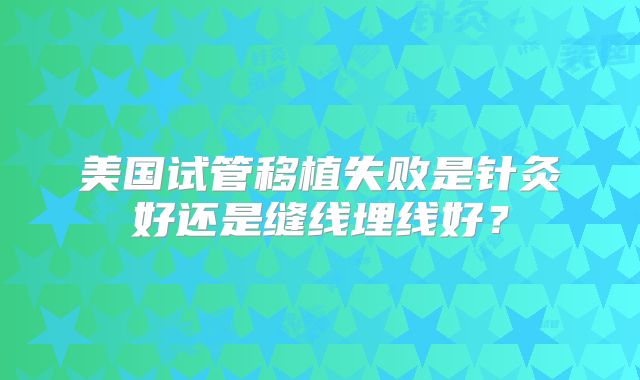 美国试管移植失败是针灸好还是缝线埋线好？