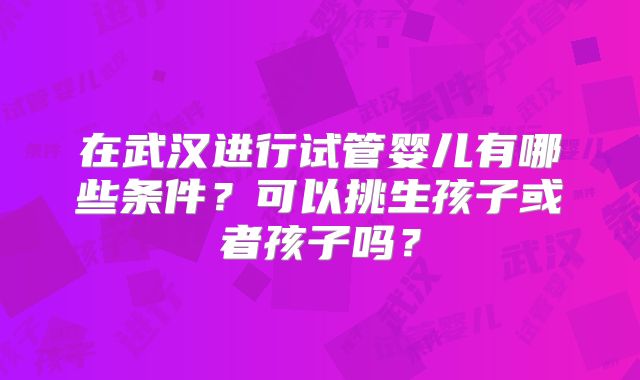 在武汉进行试管婴儿有哪些条件?可以挑生孩子或者孩子吗?
