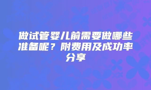 做试管婴儿前需要做哪些准备呢？附费用及成功率分享