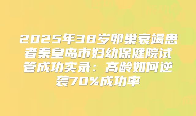 2025年38岁卵巢衰竭患者秦皇岛市妇幼保健院试管成功实录：高龄如何逆袭70%成功率