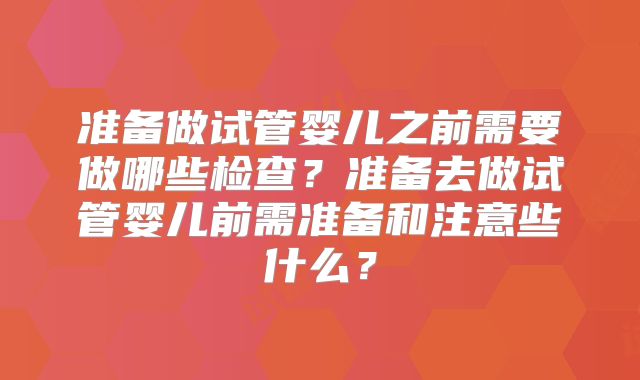 准备做试管婴儿之前需要做哪些检查？准备去做试管婴儿前需准备和注意些什么？