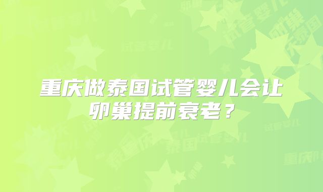 重庆做泰国试管婴儿会让卵巢提前衰老？