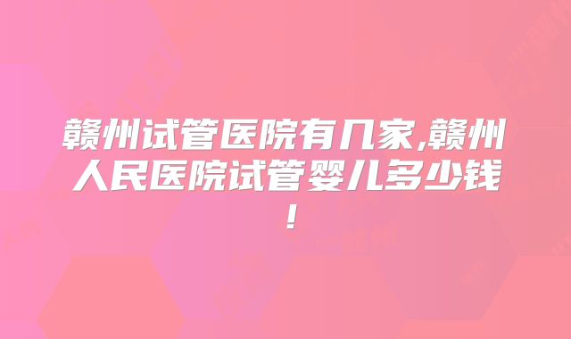 赣州试管医院有几家,赣州人民医院试管婴儿多少钱!