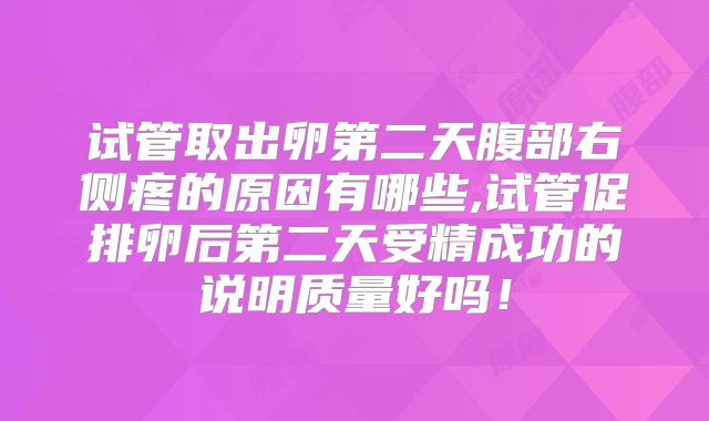 试管取出卵第二天腹部右侧疼的原因有哪些,试管促排卵后第二天受精成功的说明质量好吗!