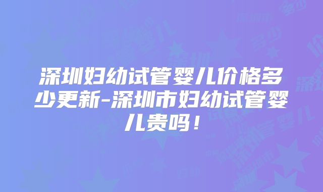 深圳妇幼试管婴儿价格多少更新-深圳市妇幼试管婴儿贵吗！
