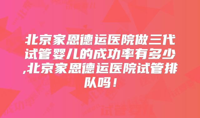 北京家恩德运医院做三代试管婴儿的成功率有多少,北京家恩德运医院试管排队吗！