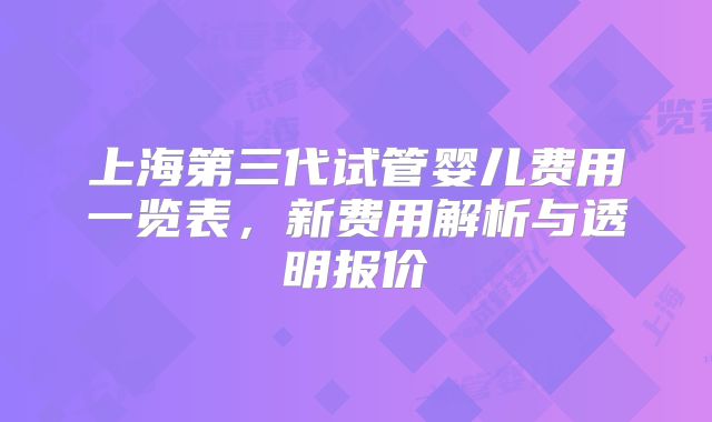 上海第三代试管婴儿费用一览表，新费用解析与透明报价