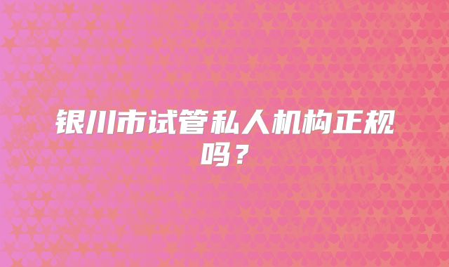 银川市试管私人机构正规吗?