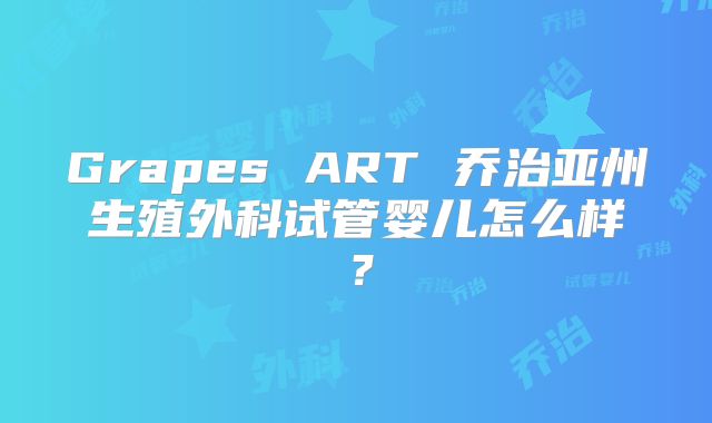 Grapes ART 乔治亚州生殖外科试管婴儿怎么样？