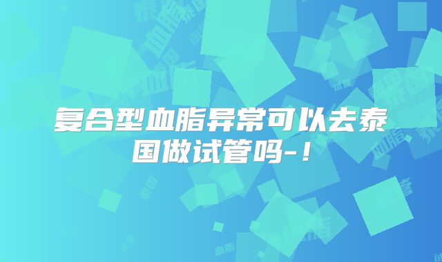 复合型血脂异常可以去泰国做试管吗-！